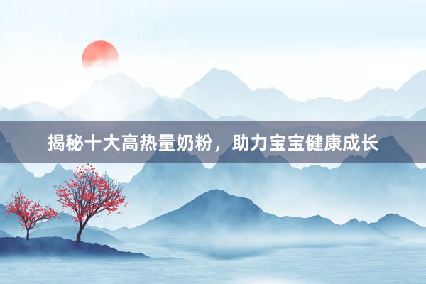 揭秘十大高热量奶粉，助力宝宝健康成长