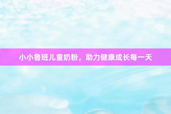 小小鲁班儿童奶粉，助力健康成长每一天